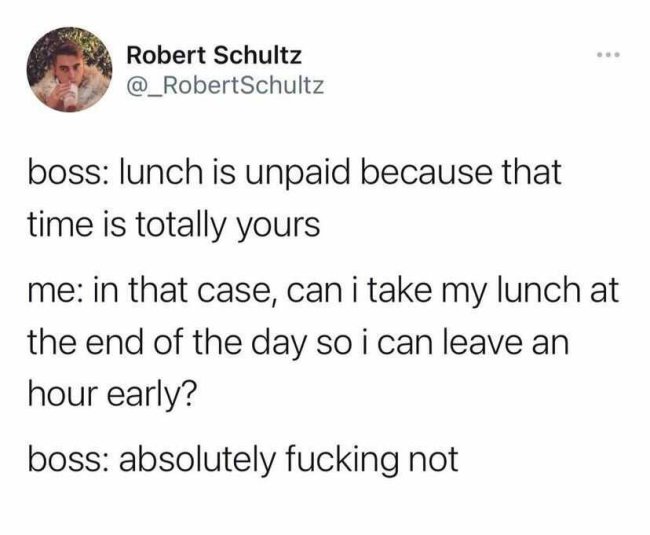 document - Robert Schultz Schultz boss lunch is unpaid because that time is totally yours me in that case, can i take my lunch at the end of the day so i can leave an hour early? boss absolutely fucking not