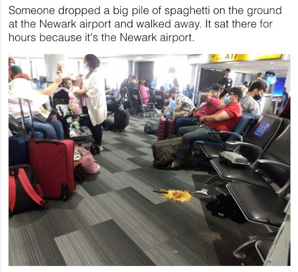 Someone dropped a big pile of spaghetti on the ground at the Newark airport and walked away. It sat there for hours because it's the Newark airport. G. At