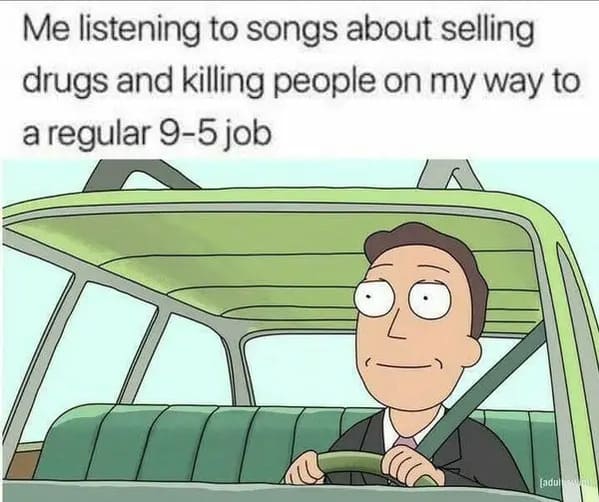 funny memes - relatable memes - me listening to songs about selling drugs - Me listening to songs about selling drugs and killing people on my way to a regular 95 job jadul