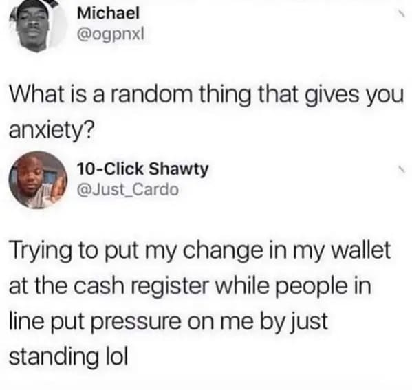 funny memes - relatable memes - tweets twitter memes - Michael What is a random thing that gives you anxiety? 10Click Shawty Trying to put my change in my wallet at the cash register while people in line put pressure on me by just standing lol