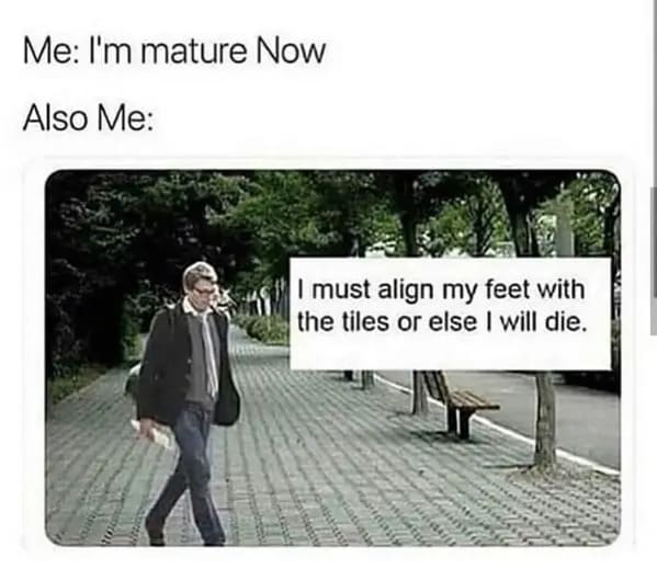 funny memes - relatable memes - must align my feet with the tiles - Me I'm mature Now Also Me I must align my feet with the tiles or else I will die.
