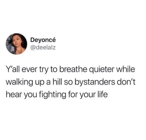 funny memes - relatable memes - day 60 without sex - Deyonc Y'all ever try to breathe quieter while walking up a hill so bystanders don't hear you fighting for your life