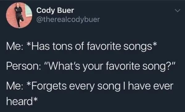funny memes - relatable memes - tired of feeling like i m trapped in my damn mind - Cody Buer Me Has tons of favorite songs Person "What's your favorite song?" Me Forgets every song I have ever heard