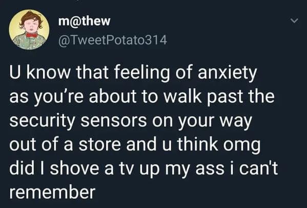 funny memes - relatable memes - vaxxed and waxed tweet - m U know that feeling of anxiety as you're about to walk past the security sensors on your way out of a store and u think omg did I shove a tv up my ass i can't remember