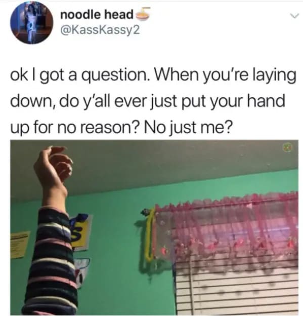 funny memes - relatable memes - funny memes that everyone has done - noodle head ok I got a question. When you're laying down, do y'all ever just put your hand up for no reason? No just me?