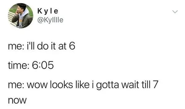 funny memes - relatable memes - r meirl - Kyle me i'll do it at 6 time me wow looks i gotta wait till 7 now
