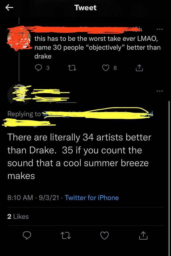 smartass comments - screenshot - R Tweet this has to be the worst take ever Lmao, name 30 people "objectively better than drake 3 8 There are literally 34 artists better than Drake. 35 if you count the sound that a cool summer breeze makes 9321 Twitter fo