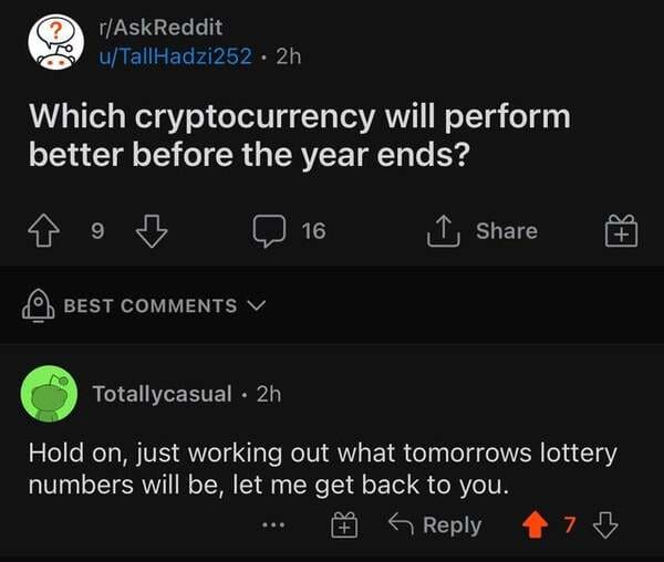 smartass comments - bekaert - rAskReddit uTallHadzi252 2h Which cryptocurrency will perform better before the year ends? 16 1 Best V Totallycasual 2h Hold on, just working out what tomorrows lottery numbers will be, let me get back to you. 7 B