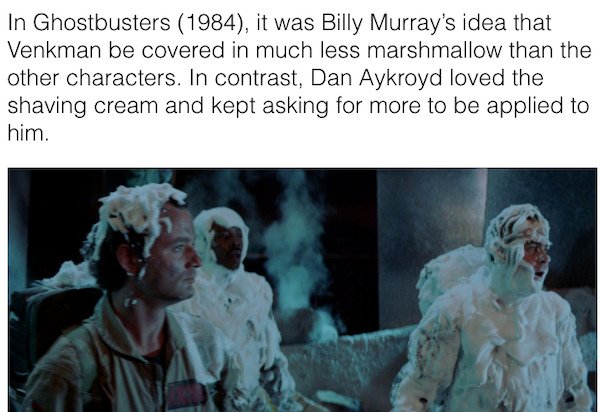 movie facts - ghostbusters shaving cream - In Ghostbusters 1984, it was Billy Murray's idea that Venkman be covered in much less marshmallow than the other characters. In contrast, Dan Aykroyd loved the shaving cream and kept asking for more to be applied