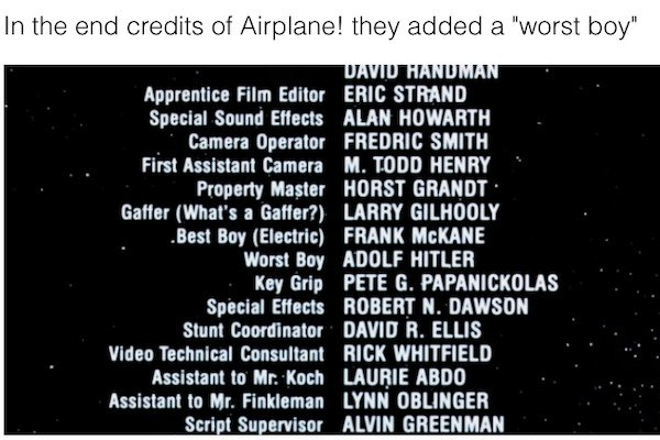 movie facts - atmosphere - In the end credits of Airplane! they added a "worst boy" David Hanuman Apprentice Film Editor Eric Strand Special Sound Effects Alan Howarth Camera Operator Fredric Smith First Assistant Camera M. Todd Henry Property Master Hors
