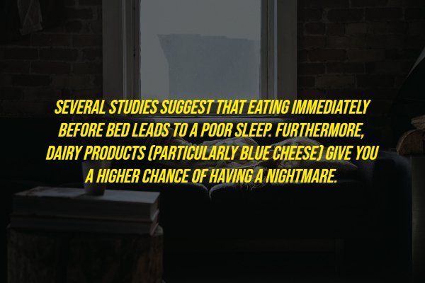 darkness - Several Studies Suggest That Eating Immediately Before Bed Leads To A Poor Sleep. Furthermore, Dairy Products Particularly Blue Cheese Give You A Higher Chance Of Having A Nightmare.