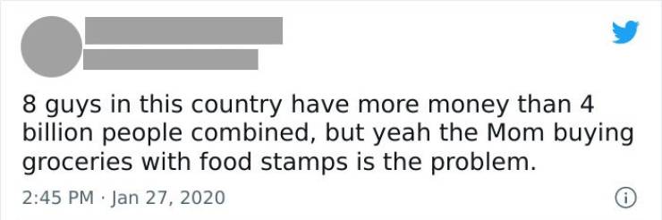 mil veces a la misma - 8 guys in this country have more money than 4 billion people combined, but yeah the Mom buying groceries with food stamps is the problem.