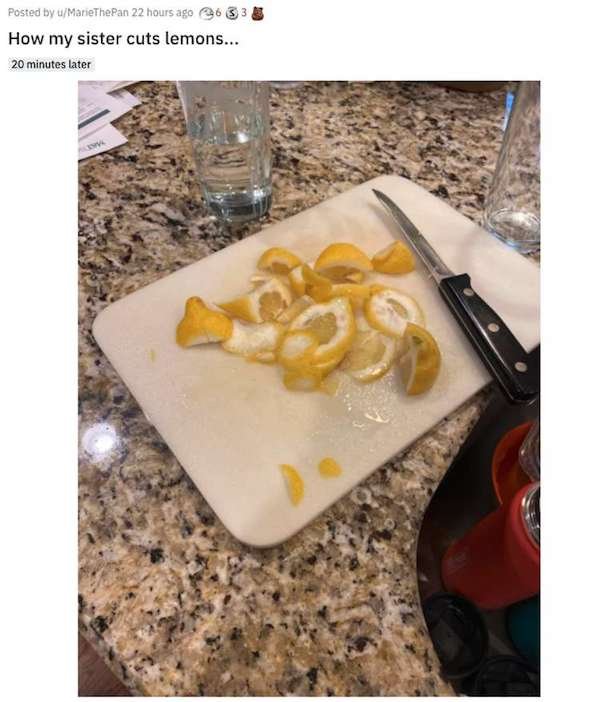 aggravating posts - junk food - Posted by uMarietheran 22 hours ago How my sister cuts lemons... 20 minutes later