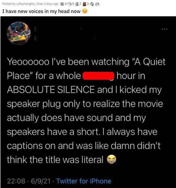 aggravating posts - atmosphere - Posted by wRashenghis_khan 2 days ago 9453733 I have new voices in my head now Yeoooooo I've been watching "A Quiet Place" for a whole hour in Absolute Silence and I kicked my speaker plug only to realize the movie actuall