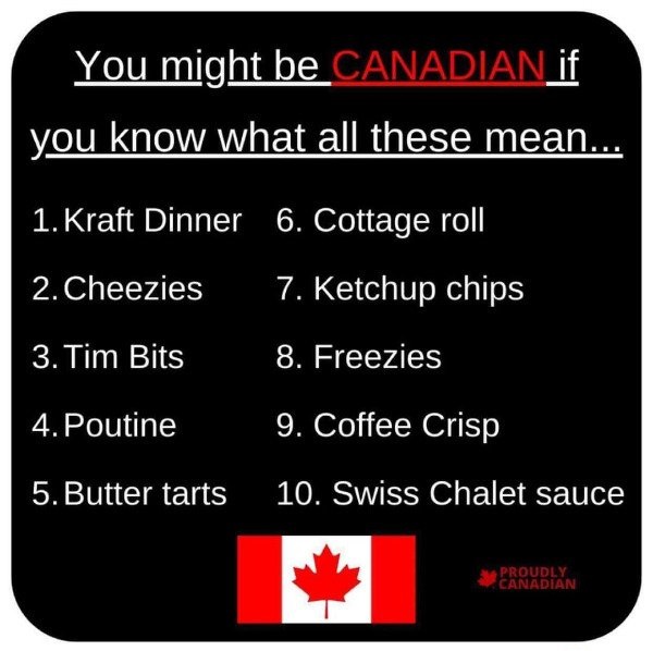 canada flag - You might be CANADIAN_if you know what all these mean... 1. Kraft Dinner 6. Cottage roll 2.Cheezies 7. Ketchup chips 3. Tim Bits 8. Freezies 4. Poutine 9. Coffee Crisp 5. Butter tarts 10. Swiss Chalet sauce Proudly Canadian