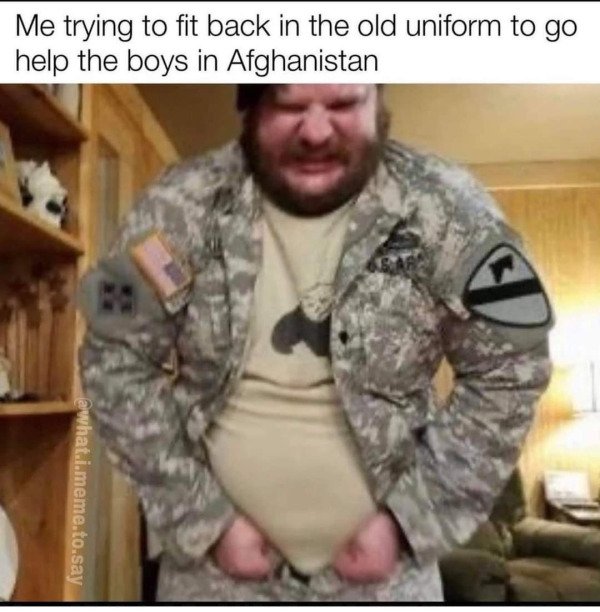 3 years into dd214 and chill - Me trying to fit back in the old uniform to go help the boys in Afghanistan awhat.i.meme.to.say