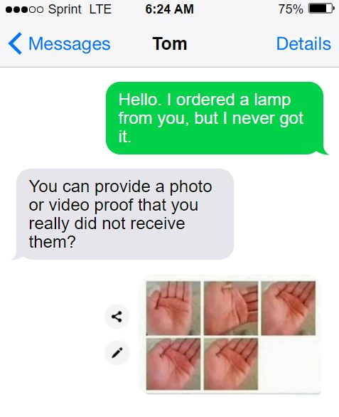 smartass comments - angle - 500 Sprint Lte 75% Messages Tom Details Hello. I ordered a lamp from you, but I never got it. You can provide a photo or video proof that you really did not receive them?