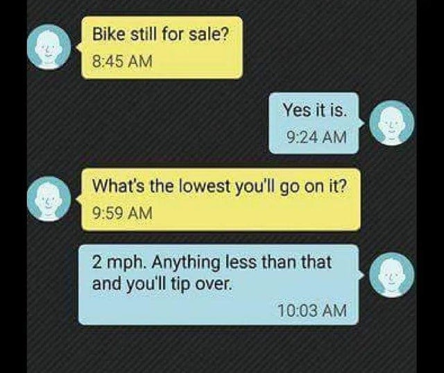 smartass comments - bike still for sale meme - Bike still for sale? Yes it is. What's the lowest you'll go on it? 2 mph. Anything less than that and you'll tip over.