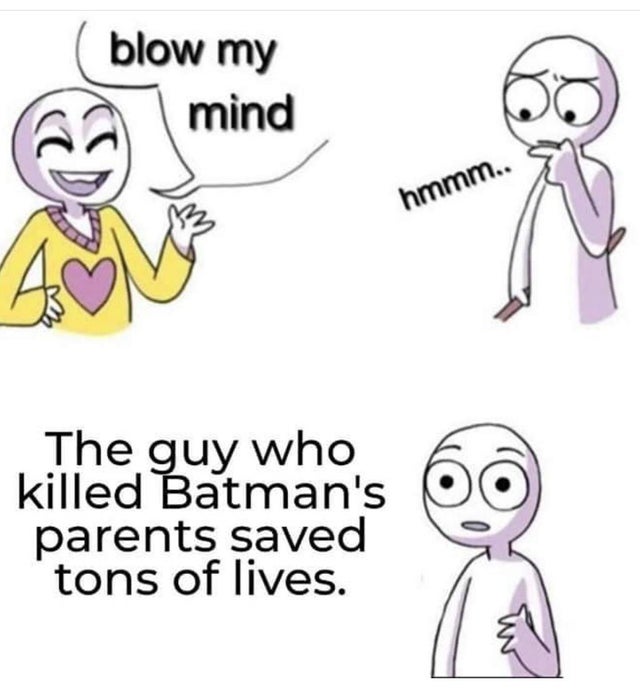 smartass comments - best blow my mind memes - blow my mind hmmm.. The guy who killed Batman's parents saved tons of lives.