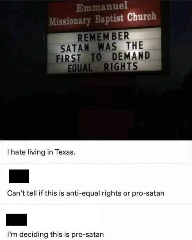 smartass comments - number - Emmanuel Missionary Baptist Church Remember Satan Was The First To Demand Equal Rights I hate living in Texas. Can't tell if this is antiequal rights or prosatan I'm deciding this is prosatan