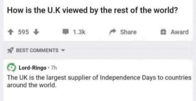 smartass comments - paper - How is the U.K viewed by the rest of the world? 595 Award Best LordRingo. 7h The Uk is the largest supplier of Independence Days to countries around the world,