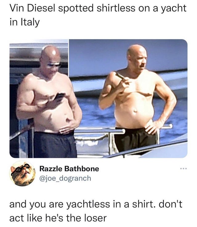 smartass comments - Vin Diesel spotted shirtless on a yacht in Italy Razzle Bathbone and you are yachtless in a shirt. don't act he's the loser