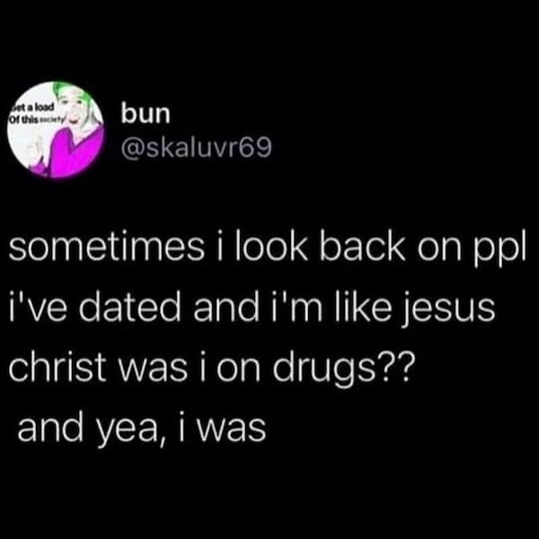 dirty memes - twitter coronavirus funny memes - et a load of this way bun sometimes i look back on ppl i've dated and i'm jesus christ was i on drugs?? and yea, i was