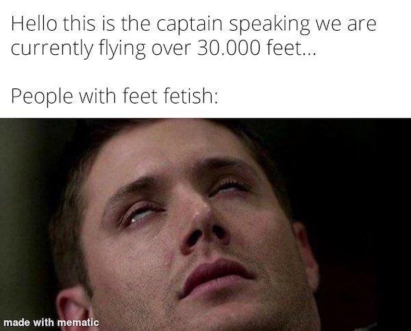 dirty memes - yeah sex is cool but have you ever had a really good pen - Hello this is the captain speaking we are currently flying over 30.000 feet... People with feet fetish made with mematic