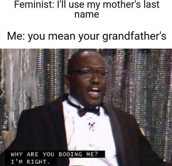 dirty memes - eric andre show memes - Feminist I'll use my mother's last name Me you mean your grandfather's Why Are You Booing Me? I'M Right.