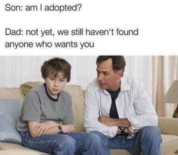 dirty memes - dark adoption memes - Son am I adopted? Dad not yet, we still haven't found anyone who wants you