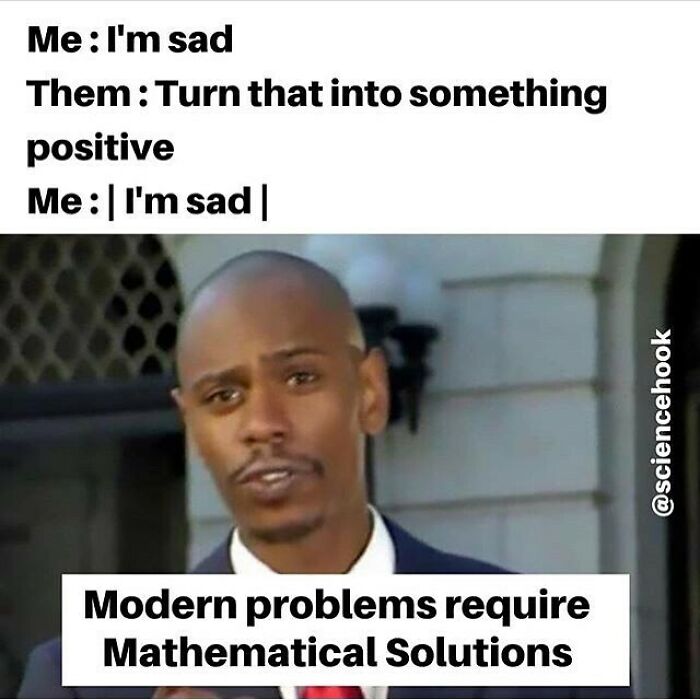 science memes - modern problems require modern solutions - Me I'm sad Them Turn that into something positive Me I'm sad Modern problems require Mathematical Solutions
