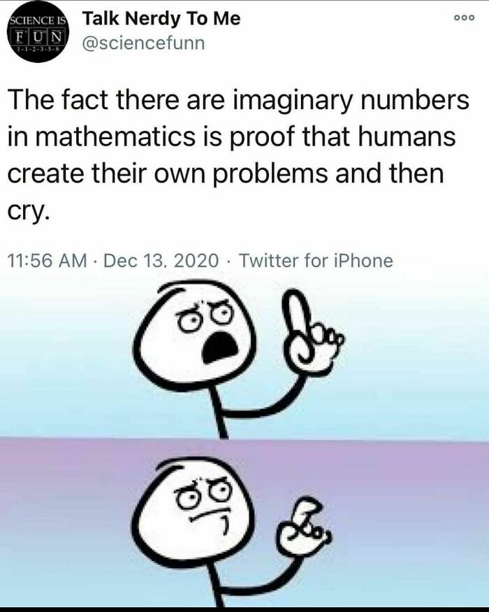 science memes - imaginary numbers meme - Ooo Science Is Talk Nerdy To Me Fun The fact there are imaginary numbers in mathematics is proof that humans create their own problems and then cry. Twitter for iPhone ,