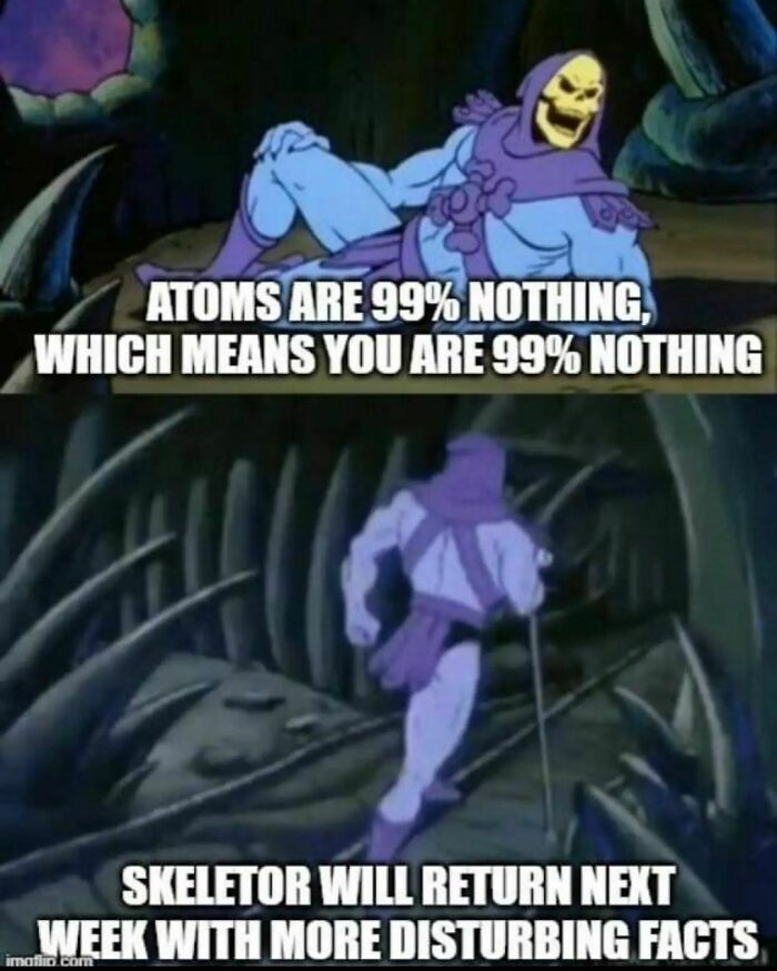 science memes - skeletor will return next week with more disturbing facts - Atoms Are 99% Nothing, Which Means You Are 99% Nothing Skeletor Will Return Next Week With More Disturbing Facts imalo.com