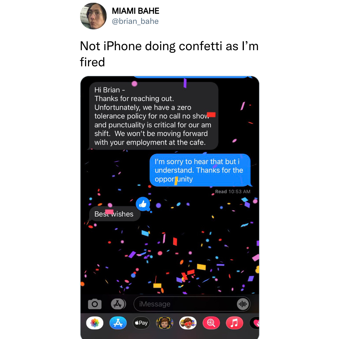 funny memes and tweets - multimedia - Miami Bahe Not iPhone doing confetti as I'm fired Hi Brian Thanks for reaching out. Unfortunately, we have a zero tolerance policy for no call no shov and punctuality is critical for our am shift. We won't be moving f