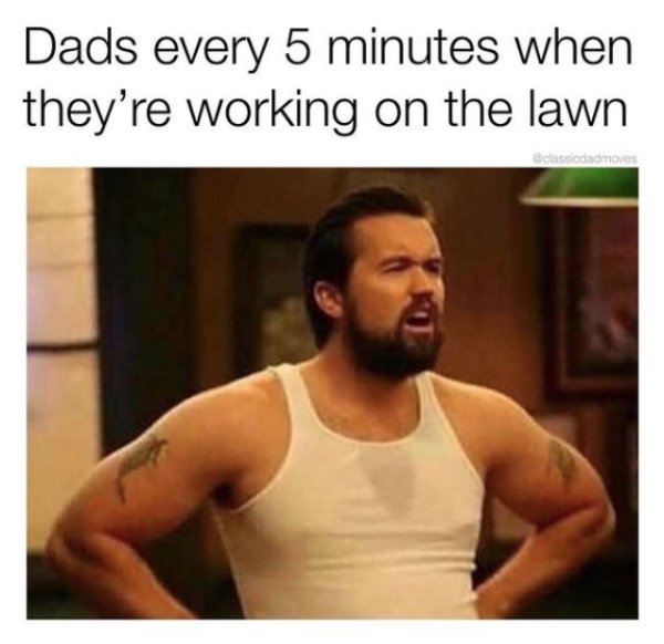 im not fat i m cultivating mass - Dads every 5 minutes when they're working on the lawn classicdadmoves