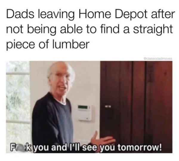 healthy living - Dads leaving Home Depot after not being able to find a straight piece of lumber classicdadmoves Fok you and I'll see you tomorrow!