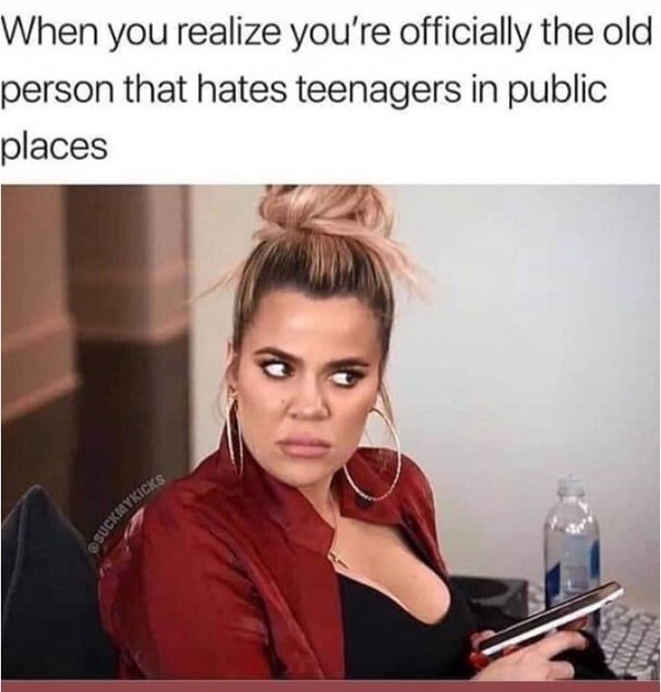 you realize you re old meme - When you realize you're officially the old person that hates teenagers in public places Suckmykicks
