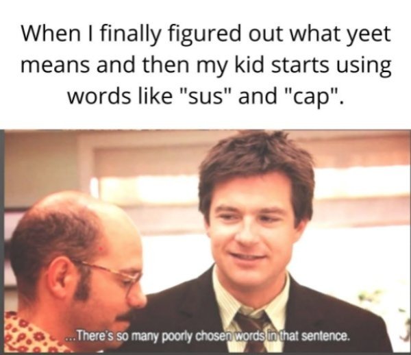 best arrested development moments - When I finally figured out what yeet means and then my kid starts using words "sus" and "cap". ... There's so many poorly chosen words in that sentence.