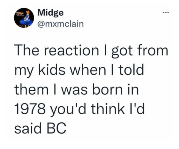 ad is listening to my conversations - midge Midge The reaction I got from my kids when I told them I was born in 1978 you'd think I'd said Bc
