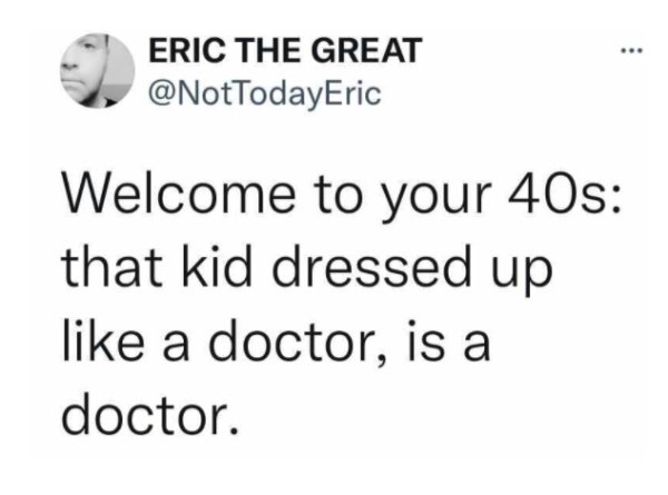 relationships falling apart quotes - Eric The Great Welcome to your 40s that kid dressed up a doctor, is a doctor.