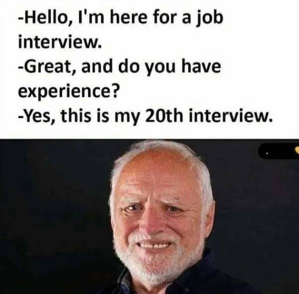 depression memes - hide the pain harold - Hello, I'm here for a job interview. Great, and do you have experience? Yes, this is my 20th interview.