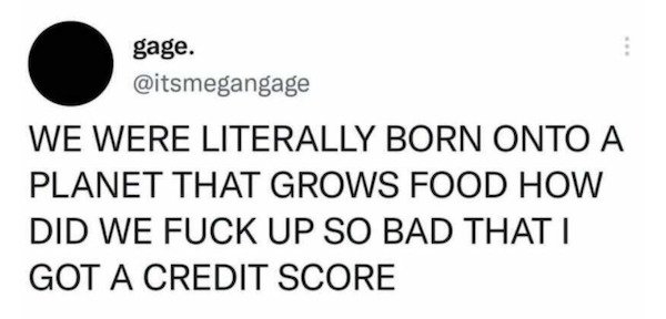 depression memes - university of athens - gage. We Were Literally Born Onto A Planet That Grows Food How Did We Fuck Up So Bad That I Got A Credit Score