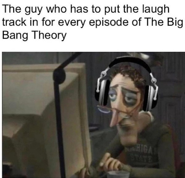 depression memes - terms and conditions meme - The guy who has to put the laugh track in for every episode of The Big Bang Theory Shiga Srce