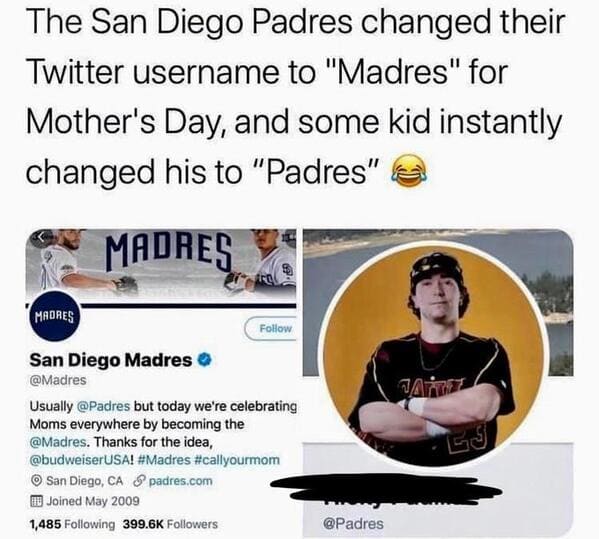 human behavior - The San Diego Padres changed their Twitter username to "Madres" for Mother's Day, and some kid instantly changed his to "Padres" Madres. Madres Janez San Diego Madres Usually but today we're celebrating Moms everywhere by becoming the . T