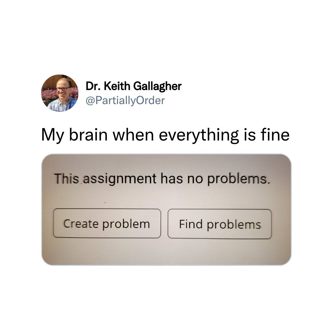 funny tweets - Dr. Keith Gallagher My brain when everything is fine This assignment has no problems. Create problem Find problems