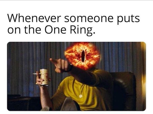 relatable pics that speak the truth - hey that's my line - Whenever someone puts on the One Ring.