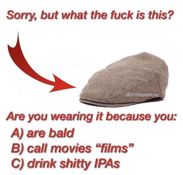 relatable pics that speak the truth - cap - Sorry, but what the fuck is this? Are you wearing it because you A are bald B call movies "films C drink shitty Ipas