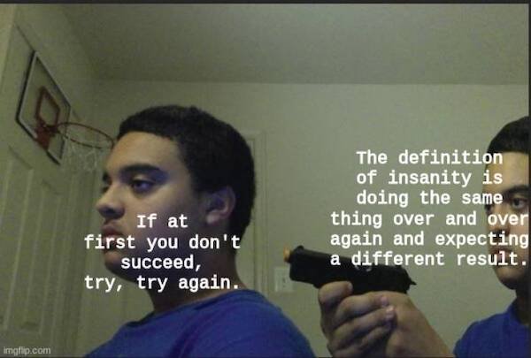 relatable pics that speak the truth - dont trust anyone not even yourself - The definition of insanity is doing the same thing over and over again and expecting a different result. If at first you don't succeed, try, try again. imgflip.com