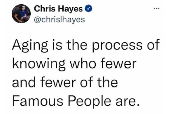 relatable pics that speak the truth - millennials are not the problem - ... Chris Hayes Aging is the process of knowing who fewer and fewer of the Famous People are.