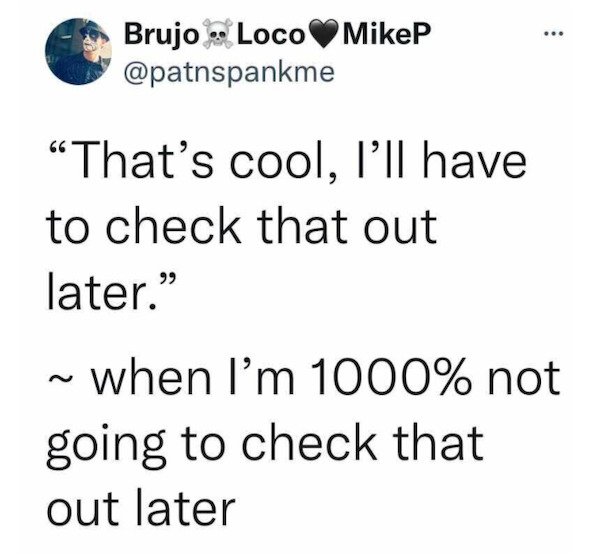 relatable pics that speak the truth - ... Brujo LocoMikeP That's cool, I'll have to check that out later." N when I'm 1000% not going to check that out later